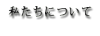 私たちについて