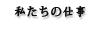 私たちの仕事